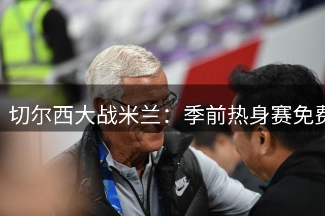 切尔西大战米兰：季前热身赛免费直播全攻略