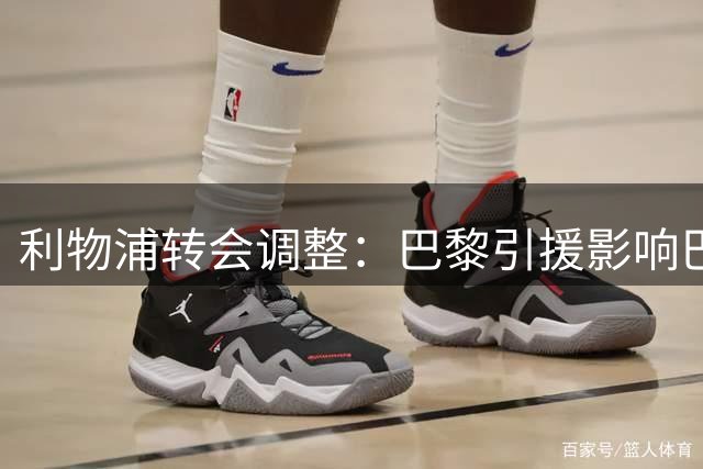 利物浦转会调整：巴黎引援影响巴科拉，琼斯身价下调