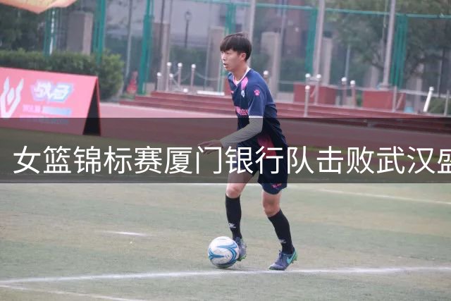 女篮锦标赛厦门银行队击败武汉盛帆 收获第二阶段首胜
