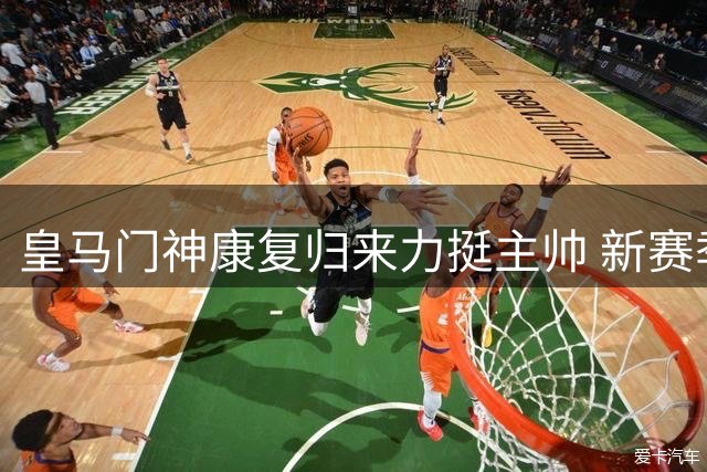 皇马门神康复归来力挺主帅 新赛季备战细节曝光