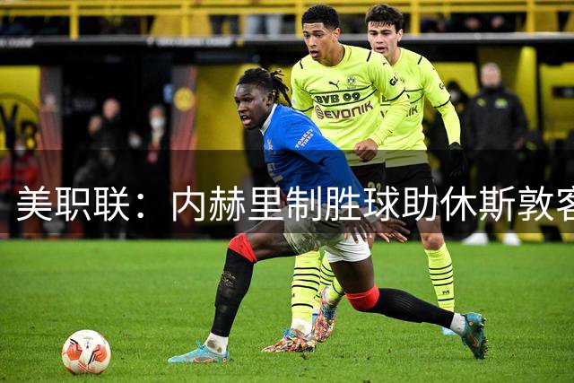 美职联：内赫里制胜球助休斯敦客场1-0力克温哥华豪取五连胜