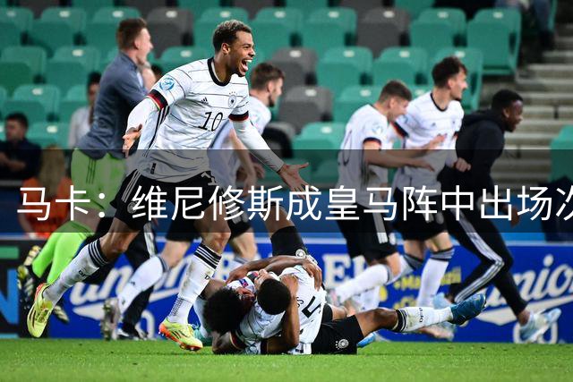 马卡：维尼修斯成皇马阵中出场次数最多球员，出战375场打进127球