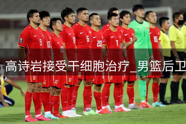 高诗岩接受干细胞治疗 男篮后卫困境引热议