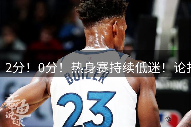 2分！0分！热身赛持续低迷！论打国际比赛，赵继伟真比不过赵睿